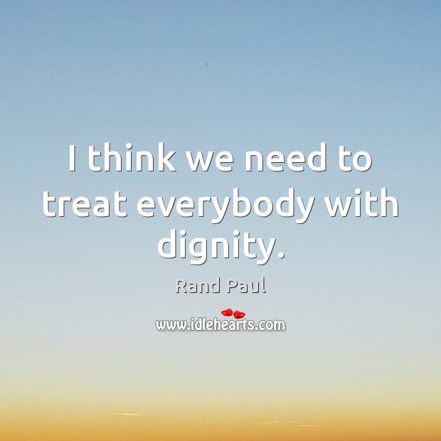 I think we need to treat everybody with dignity. Rand Paul Picture Quote