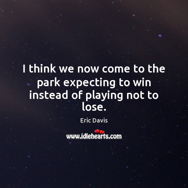 I think we now come to the park expecting to win instead of playing not to lose. Eric Davis Picture Quote
