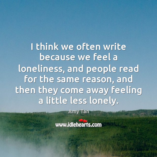 I think we often write because we feel a loneliness, and people Amy Tan Picture Quote