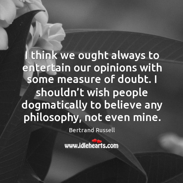 I think we ought always to entertain our opinions with some measure of doubt. Bertrand Russell Picture Quote