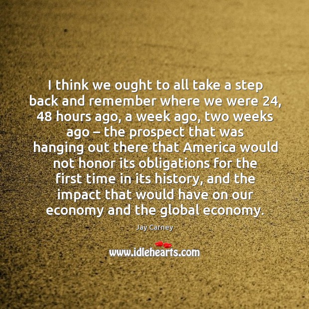 I think we ought to all take a step back and remember where we were 24, 48 hours ago Jay Carney Picture Quote