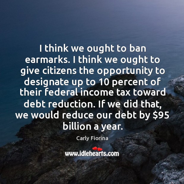 I think we ought to ban earmarks. I think we ought to give citizens the opportunity to Carly Fiorina Picture Quote