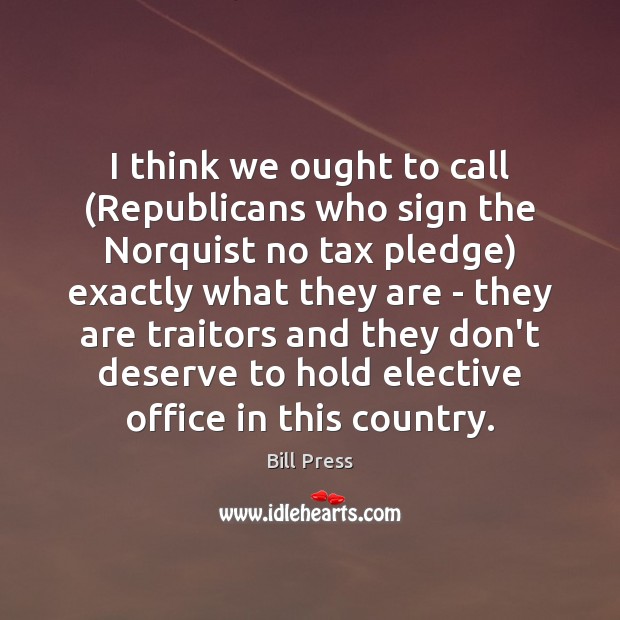 I think we ought to call (Republicans who sign the Norquist no Bill Press Picture Quote