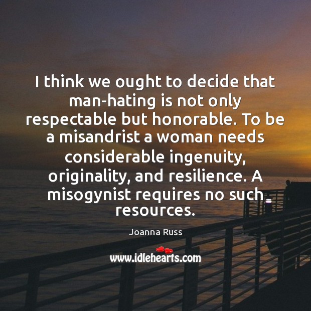 I think we ought to decide that man-hating is not only respectable Joanna Russ Picture Quote