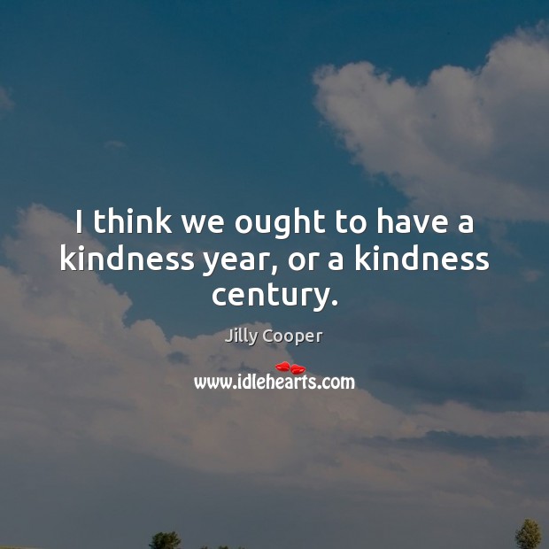 I think we ought to have a kindness year, or a kindness century. Jilly Cooper Picture Quote