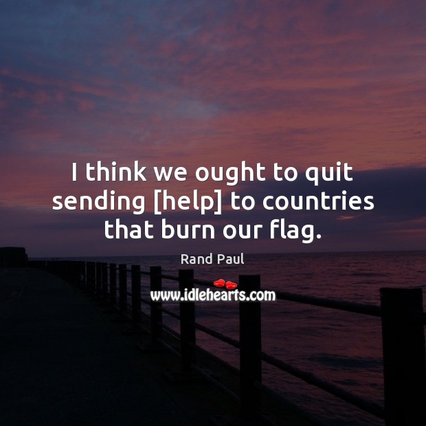 I think we ought to quit sending [help] to countries that burn our flag. Rand Paul Picture Quote