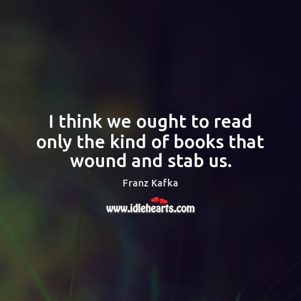 I think we ought to read only the kind of books that wound and stab us. Franz Kafka Picture Quote