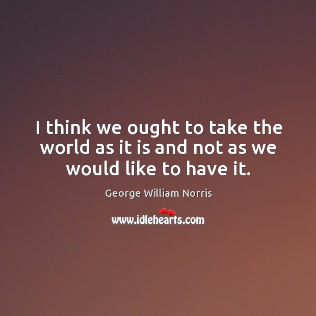 I think we ought to take the world as it is and not as we would like to have it. George William Norris Picture Quote