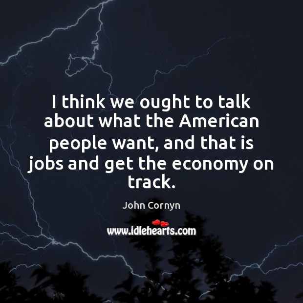 I think we ought to talk about what the American people want, John Cornyn Picture Quote