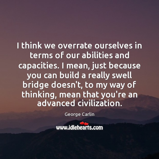 I think we overrate ourselves in terms of our abilities and capacities. George Carlin Picture Quote