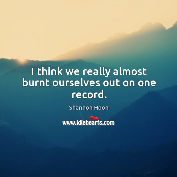 I think we really almost burnt ourselves out on one record. Shannon Hoon Picture Quote