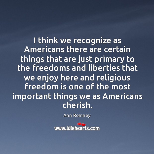 I think we recognize as americans there are certain things that are just primary to the freedoms and Ann Romney Picture Quote