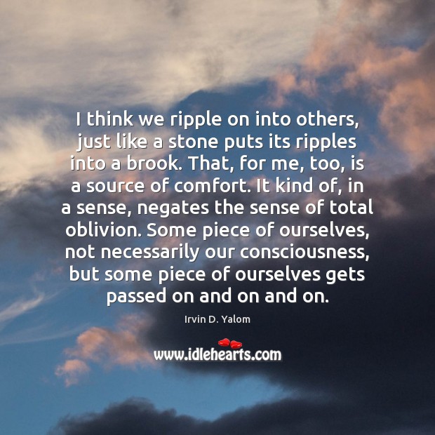 I think we ripple on into others, just like a stone puts Irvin D. Yalom Picture Quote