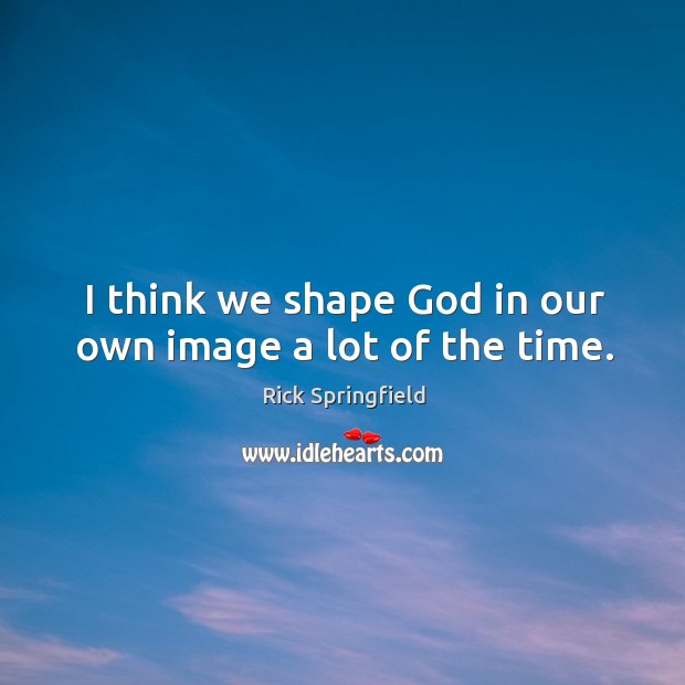 I think we shape God in our own image a lot of the time. Rick Springfield Picture Quote