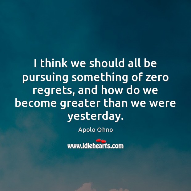 I think we should all be pursuing something of zero regrets, and Apolo Ohno Picture Quote