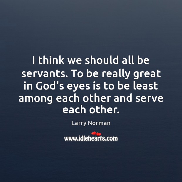 I think we should all be servants. To be really great in Larry Norman Picture Quote