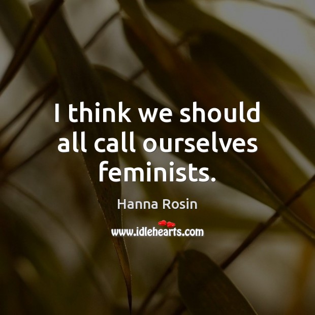 I think we should all call ourselves feminists. Hanna Rosin Picture Quote