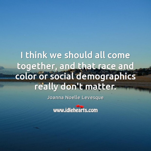 I think we should all come together, and that race and color Joanna Noelle Levesque Picture Quote