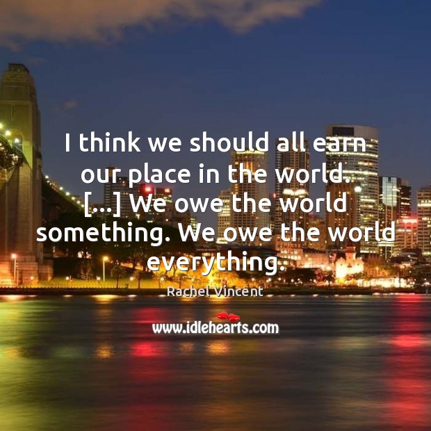 I think we should all earn our place in the world. […] We Rachel Vincent Picture Quote