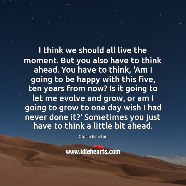 I think we should all live the moment. But you also have Image