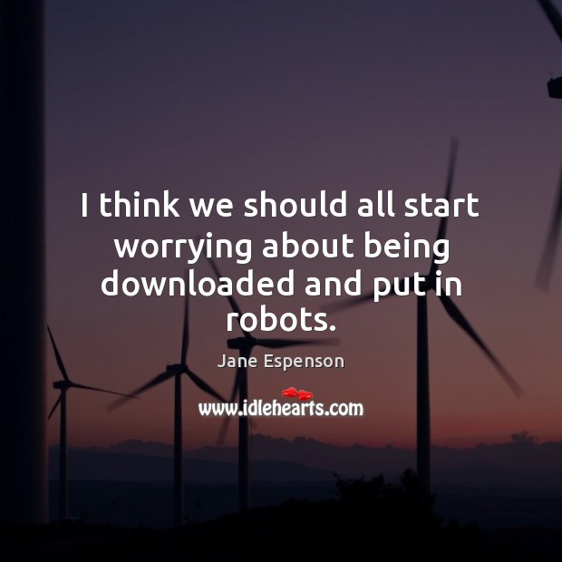 I think we should all start worrying about being downloaded and put in robots. Jane Espenson Picture Quote