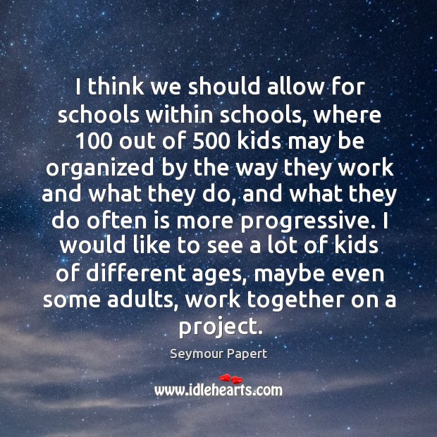 I think we should allow for schools within schools, where 100 out of 500 Seymour Papert Picture Quote