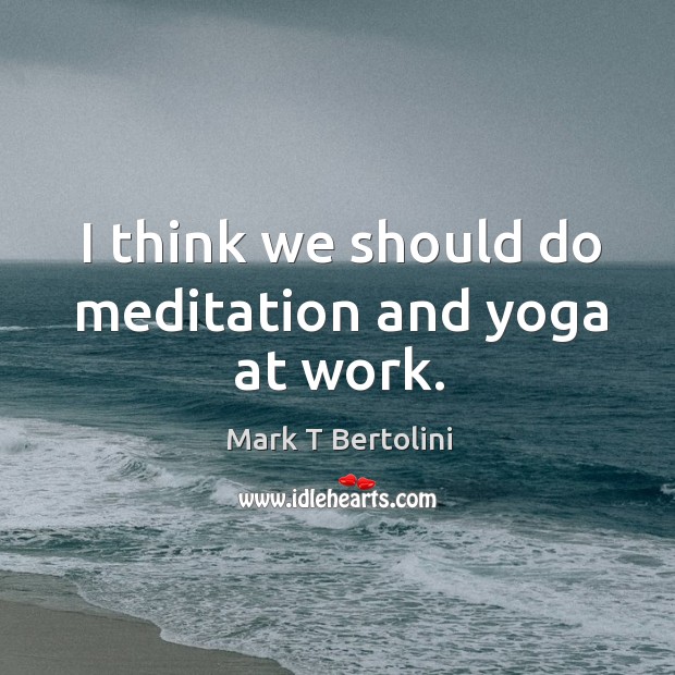 I think we should do meditation and yoga at work. Mark T Bertolini Picture Quote