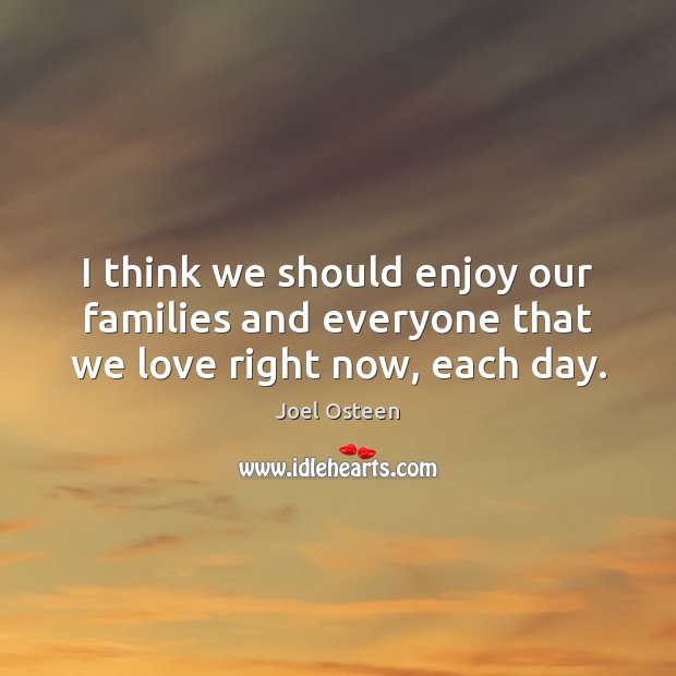 I think we should enjoy our families and everyone that we love right now, each day. Image