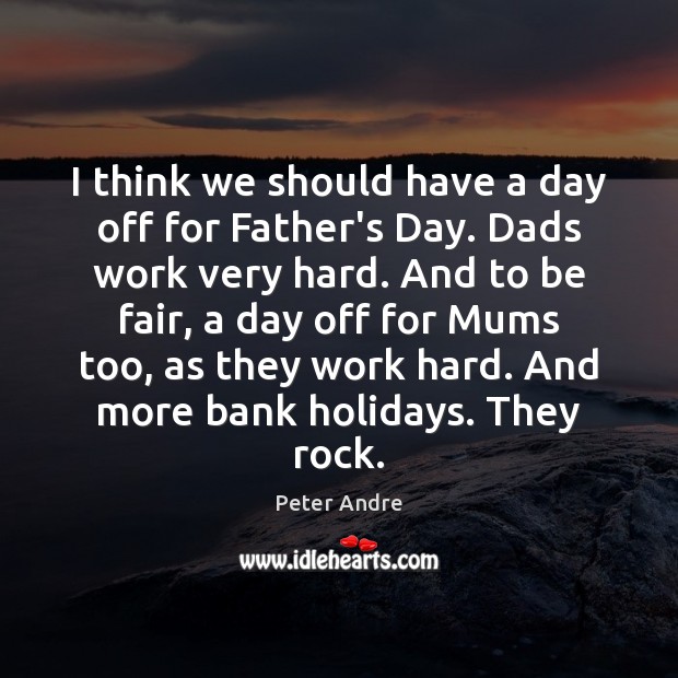 I think we should have a day off for Father’s Day. Dads Father’s Day Quotes Image