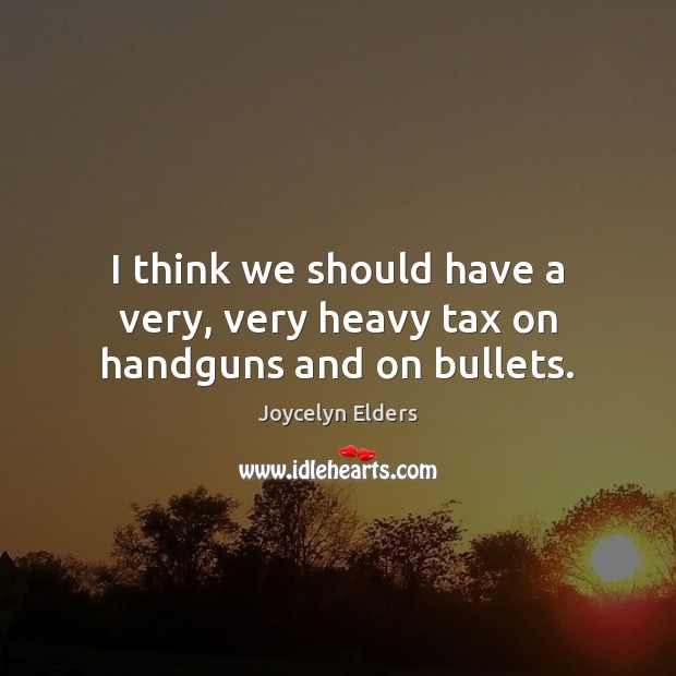 I think we should have a very, very heavy tax on handguns and on bullets. Image