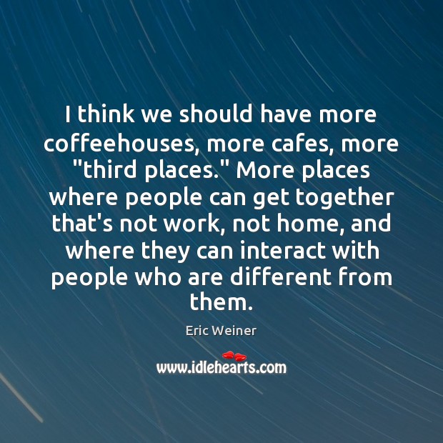 I think we should have more coffeehouses, more cafes, more “third places.” Eric Weiner Picture Quote