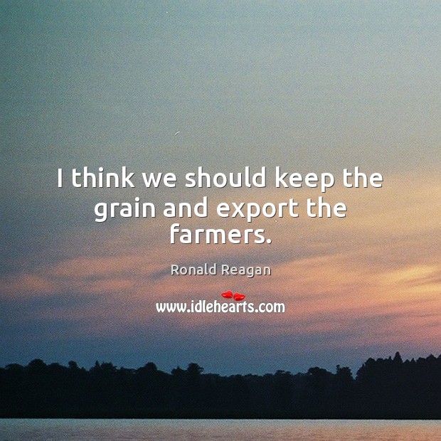 I think we should keep the grain and export the farmers. Image