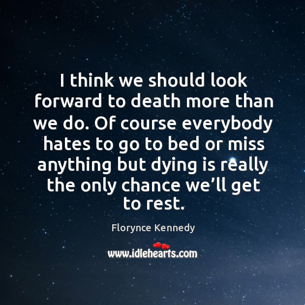 I think we should look forward to death more than we do. Of course everybody hates to. Florynce Kennedy Picture Quote