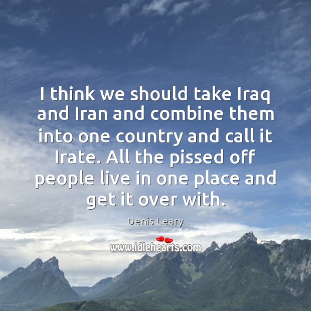 I think we should take Iraq and Iran and combine them into Denis Leary Picture Quote