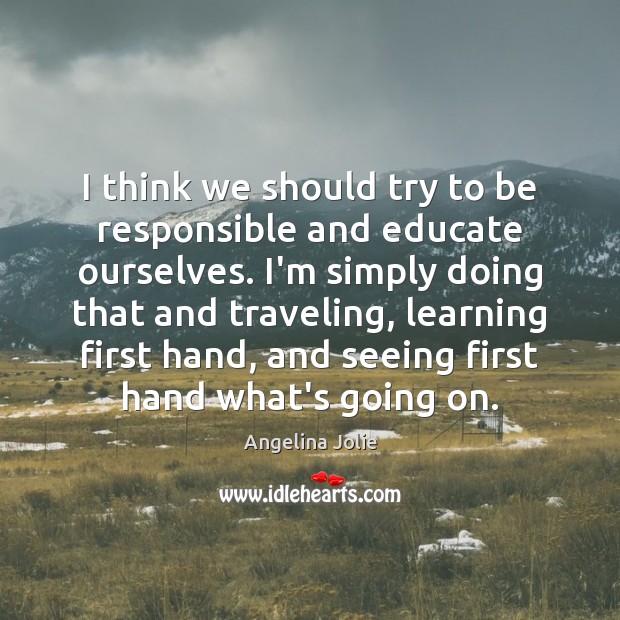 I think we should try to be responsible and educate ourselves. I’m Angelina Jolie Picture Quote