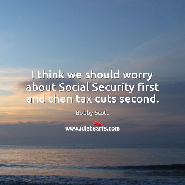 I think we should worry about Social Security first and then tax cuts second. Bobby Scott Picture Quote
