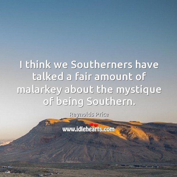 I think we southerners have talked a fair amount of malarkey about the mystique of being southern. Reynolds Price Picture Quote