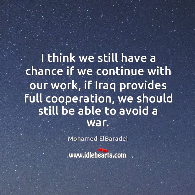 I think we still have a chance if we continue with our work, if iraq provides full cooperation Mohamed ElBaradei Picture Quote