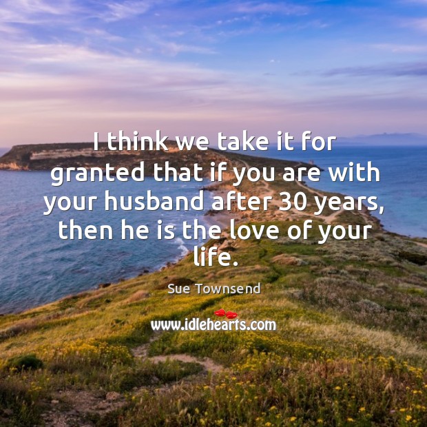 I think we take it for granted that if you are with your husband after 30 years Sue Townsend Picture Quote