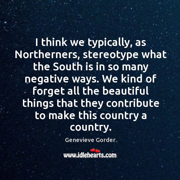 I think we typically, as northerners, stereotype what the south is in so many negative ways. Genevieve Gorder Picture Quote