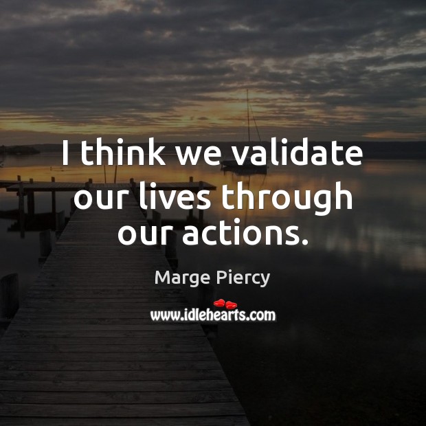 I think we validate our lives through our actions. Marge Piercy Picture Quote