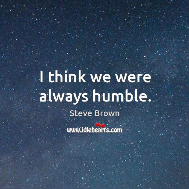 I think we were always humble. Steve Brown Picture Quote