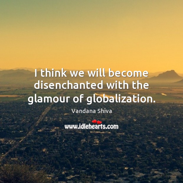 I think we will become disenchanted with the glamour of globalization. Vandana Shiva Picture Quote