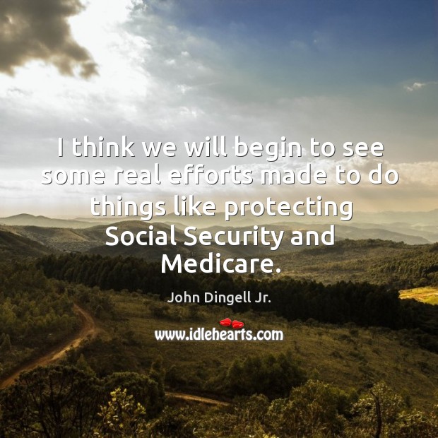 I think we will begin to see some real efforts made to do things like protecting social security and medicare. John Dingell Jr. Picture Quote
