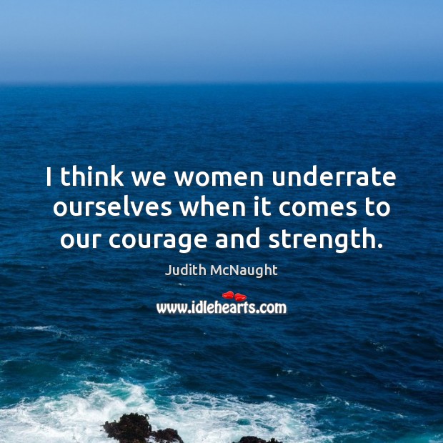 I think we women underrate ourselves when it comes to our courage and strength. Judith McNaught Picture Quote
