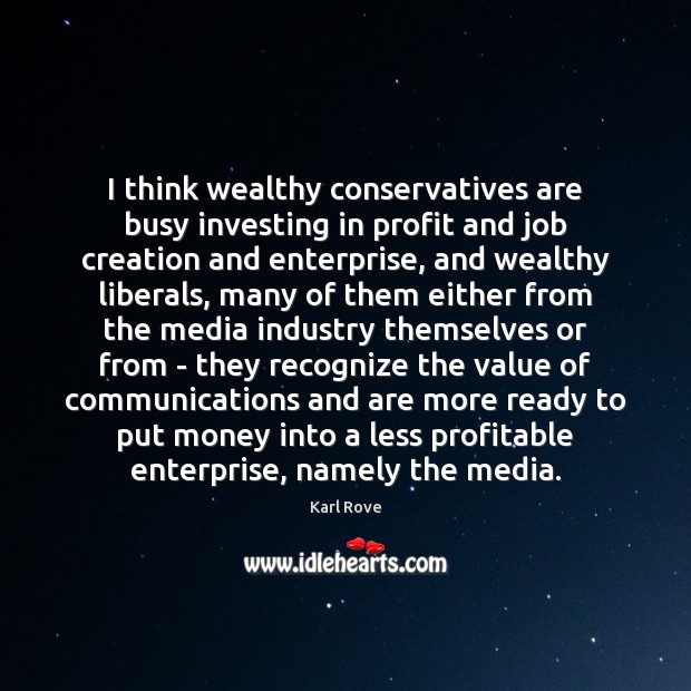 I think wealthy conservatives are busy investing in profit and job creation Karl Rove Picture Quote