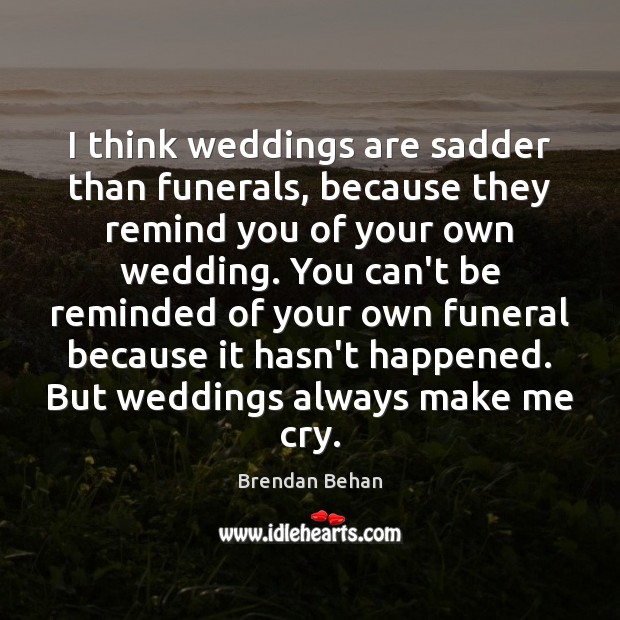 I think weddings are sadder than funerals, because they remind you of Brendan Behan Picture Quote
