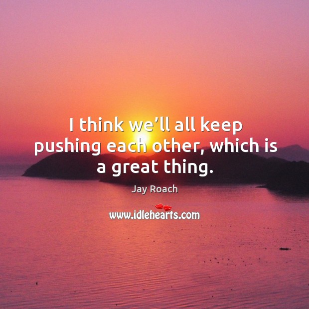 I think we’ll all keep pushing each other, which is a great thing. Image