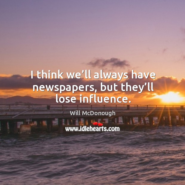 I think we’ll always have newspapers, but they’ll lose influence. Will McDonough Picture Quote