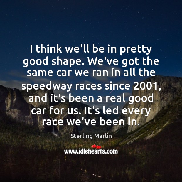 I think we’ll be in pretty good shape. We’ve got the same Sterling Marlin Picture Quote